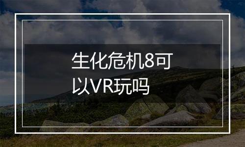 生化危机8可以VR玩吗