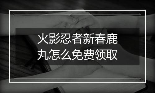火影忍者新春鹿丸怎么免费领取