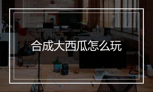 合成大西瓜怎么玩