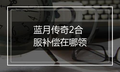 蓝月传奇2合服补偿在哪领