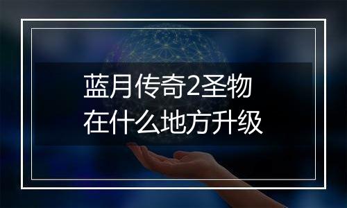 蓝月传奇2圣物在什么地方升级