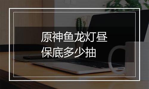 原神鱼龙灯昼保底多少抽