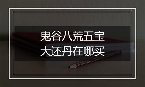 鬼谷八荒五宝大还丹在哪买