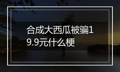 合成大西瓜被骗19.9元什么梗