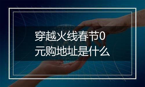 穿越火线春节0元购地址是什么