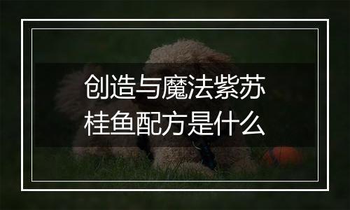 创造与魔法紫苏桂鱼配方是什么