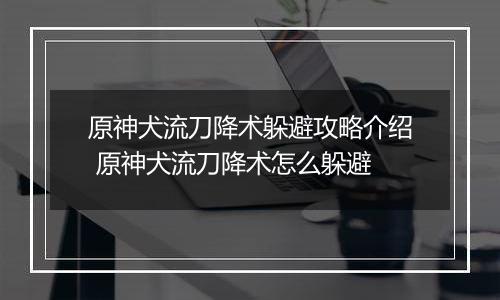 原神犬流刀降术躲避攻略介绍 原神犬流刀降术怎么躲避