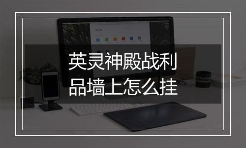 英灵神殿战利品墙上怎么挂