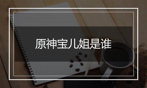 原神宝儿姐是谁