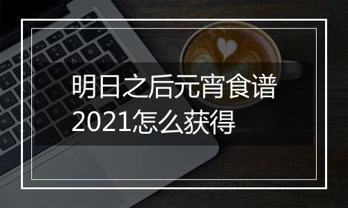 明日之后元宵食谱2021怎么获得