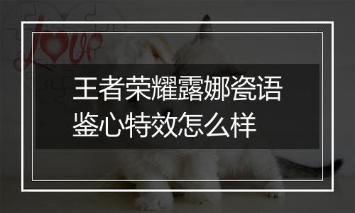 王者荣耀露娜瓷语鉴心特效怎么样