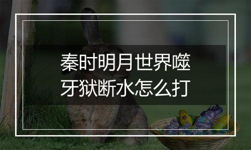 秦时明月世界噬牙狱断水怎么打