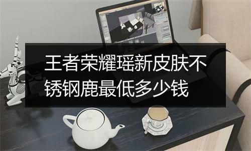 王者荣耀瑶新皮肤不锈钢鹿最低多少钱