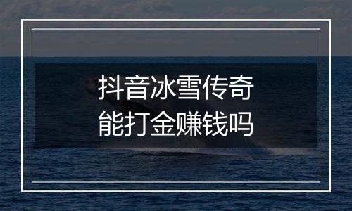 抖音冰雪传奇能打金赚钱吗