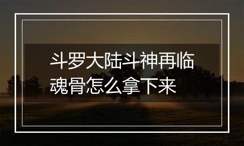 斗罗大陆斗神再临魂骨怎么拿下来