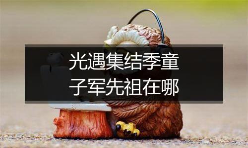 光遇集结季童子军先祖在哪