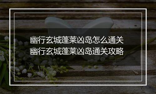 幽行玄城蓬莱凶岛怎么通关 幽行玄城蓬莱凶岛通关攻略