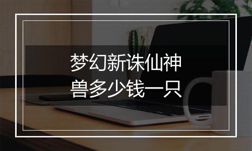 梦幻新诛仙神兽多少钱一只