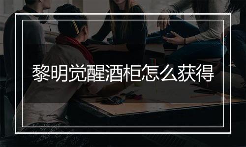 黎明觉醒酒柜怎么获得