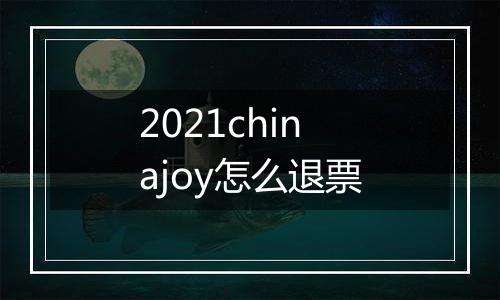 2021chinajoy怎么退票