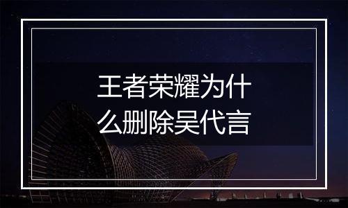 王者荣耀为什么删除吴代言