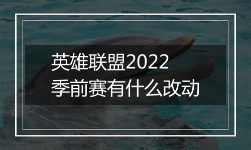 英雄联盟2022季前赛有什么改动