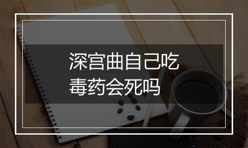 深宫曲自己吃毒药会死吗