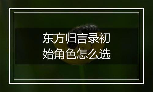 东方归言录初始角色怎么选