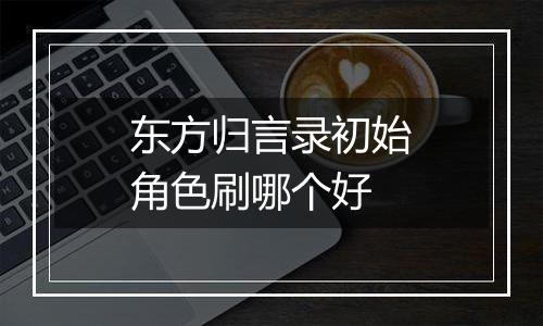 东方归言录初始角色刷哪个好