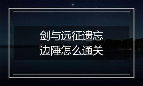 剑与远征遗忘边陲怎么通关