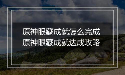 原神眼藏成就怎么完成 原神眼藏成就达成攻略