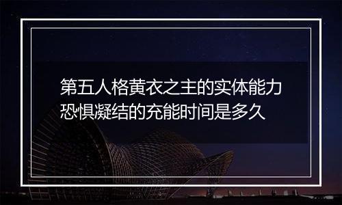 第五人格黄衣之主的实体能力恐惧凝结的充能时间是多久