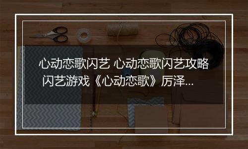 心动恋歌闪艺 心动恋歌闪艺攻略 闪艺游戏《心动恋歌》厉泽宇全线攻略