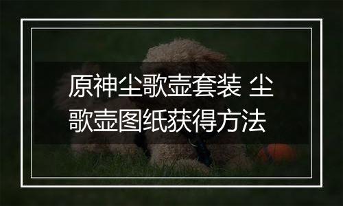 原神尘歌壶套装 尘歌壶图纸获得方法