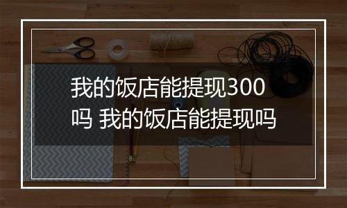 我的饭店能提现300吗 我的饭店能提现吗