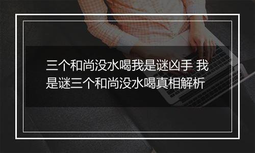 三个和尚没水喝我是谜凶手 我是谜三个和尚没水喝真相解析