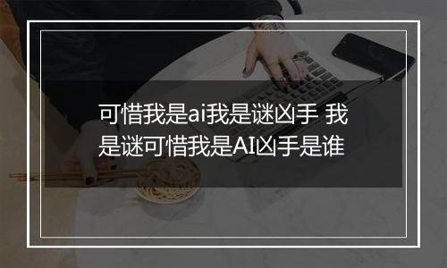 可惜我是ai我是谜凶手 我是谜可惜我是AI凶手是谁