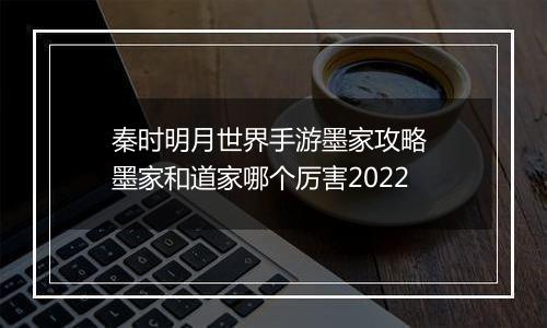 秦时明月世界手游墨家攻略 墨家和道家哪个厉害2022