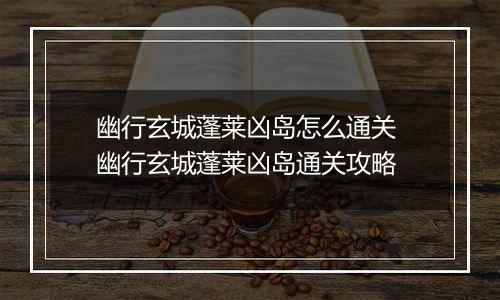 幽行玄城蓬莱凶岛怎么通关 幽行玄城蓬莱凶岛通关攻略