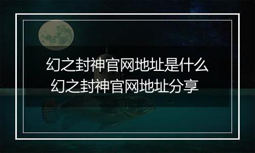 幻之封神官网地址是什么 幻之封神官网地址分享