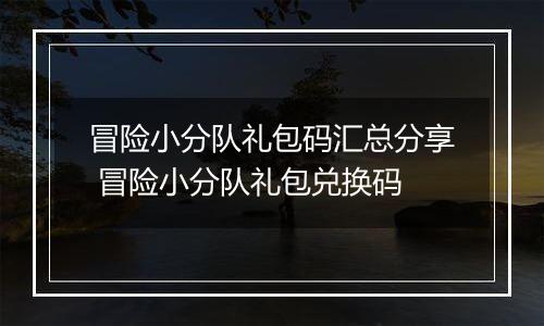 冒险小分队礼包码汇总分享 冒险小分队礼包兑换码