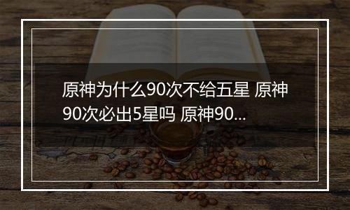原神为什么90次不给五星 原神90次必出5星吗 原神90抽没出5星