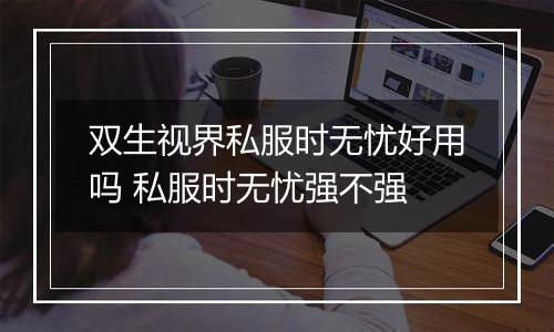 双生视界私服时无忧好用吗 私服时无忧强不强