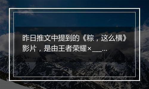 昨日推文中提到的《粽，这么横》影片，是由王者荣耀×____的联名出品的呢？ 王者荣耀5月21日微信每日一题答案