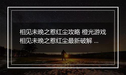 相见未晚之惹红尘攻略 橙光游戏相见未晚之惹红尘最新破解 橙光游戏相见未晚之惹红尘祭典攻略