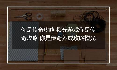 你是传奇攻略 橙光游戏你是传奇攻略 你是传奇养成攻略橙光