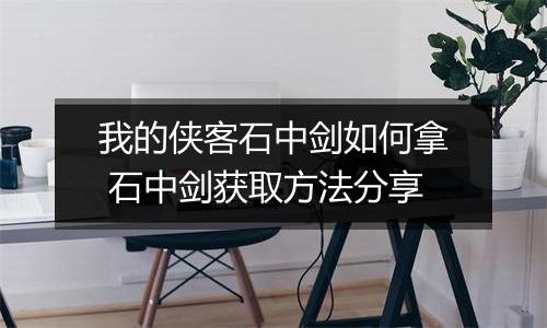 我的侠客石中剑如何拿 石中剑获取方法分享