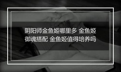 阴阳师金鱼姬哪里多 金鱼姬御魂搭配 金鱼姬值得培养吗