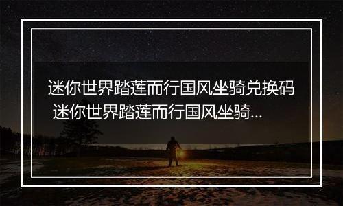 迷你世界踏莲而行国风坐骑兑换码 迷你世界踏莲而行国风坐骑兑换码大全