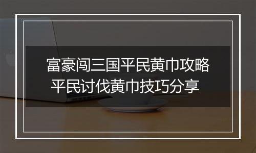 富豪闯三国平民黄巾攻略 平民讨伐黄巾技巧分享